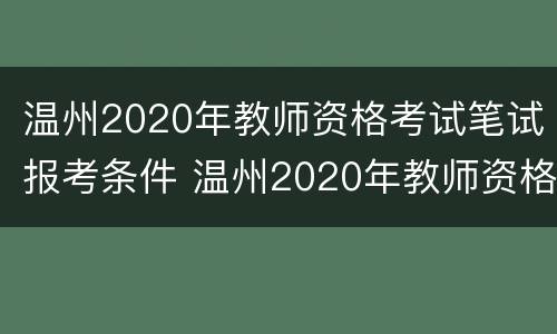 温州2020年教师资格考试笔试报考条件 温州2020年教师资格考试笔试报考条件及时间