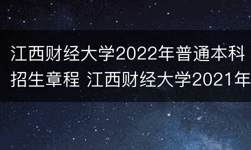 江西财经大学2022年普通本科招生章程 江西财经大学2021年本科招生简章