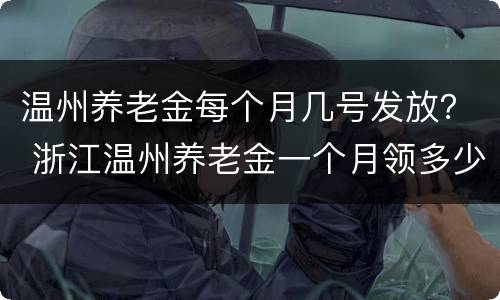 温州养老金每个月几号发放？ 浙江温州养老金一个月领多少