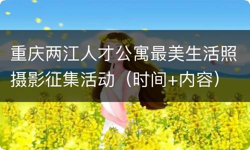 重庆两江人才公寓最美生活照摄影征集活动（时间+内容）