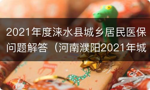 2021年度涞水县城乡居民医保问题解答（河南濮阳2021年城镇居民医保）