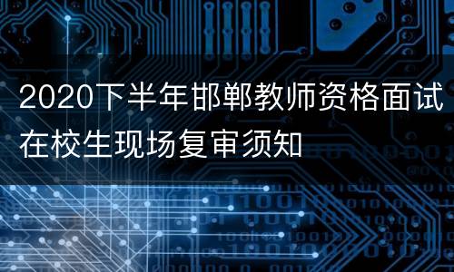 2020下半年邯郸教师资格面试在校生现场复审须知