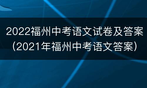 2022福州中考语文试卷及答案（2021年福州中考语文答案）