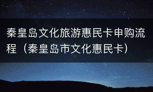秦皇岛文化旅游惠民卡申购流程（秦皇岛市文化惠民卡）