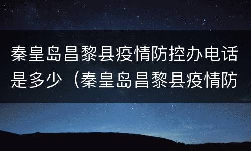 秦皇岛昌黎县疫情防控办电话是多少（秦皇岛昌黎县疫情防控办电话是多少号码）