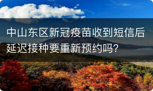 中山东区新冠疫苗收到短信后延迟接种要重新预约吗？
