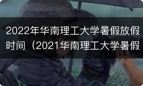 2022年华南理工大学暑假放假时间（2021华南理工大学暑假放假时间）