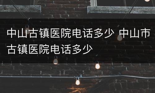 中山古镇医院电话多少 中山市古镇医院电话多少