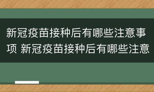 新冠疫苗接种后有哪些注意事项 新冠疫苗接种后有哪些注意事项和要求