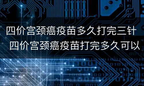 四价宫颈癌疫苗多久打完三针 四价宫颈癌疫苗打完多久可以怀孕