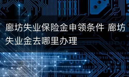 廊坊失业保险金申领条件 廊坊失业金去哪里办理
