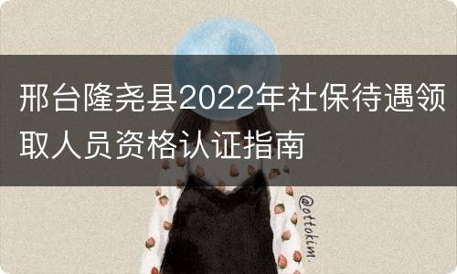 邢台隆尧县2022年社保待遇领取人员资格认证指南