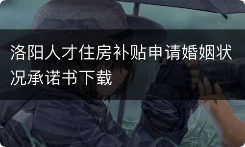 洛阳人才住房补贴申请婚姻状况承诺书下载