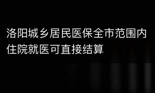 洛阳城乡居民医保全市范围内住院就医可直接结算