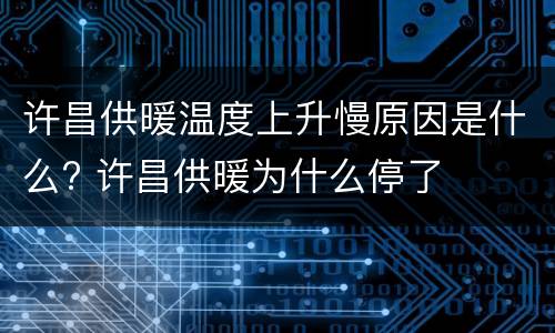 许昌供暖温度上升慢原因是什么? 许昌供暖为什么停了