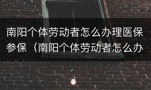 南阳个体劳动者怎么办理医保参保（南阳个体劳动者怎么办理医保参保登记）
