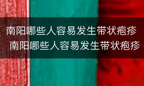 南阳哪些人容易发生带状疱疹 南阳哪些人容易发生带状疱疹疾病