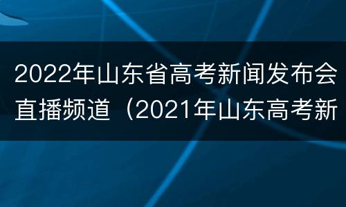 2022年山东省高考新闻发布会直播频道（2021年山东高考新闻发布会直播）