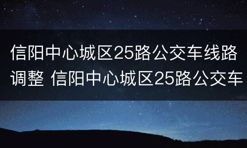 信阳中心城区25路公交车线路调整 信阳中心城区25路公交车线路调整方案