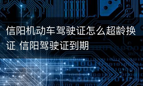 信阳机动车驾驶证怎么超龄换证 信阳驾驶证到期