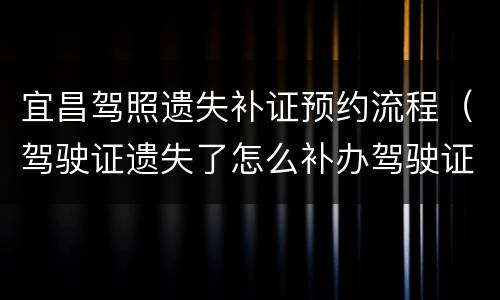 宜昌驾照遗失补证预约流程（驾驶证遗失了怎么补办驾驶证在那里预约）