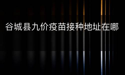 谷城县九价疫苗接种地址在哪