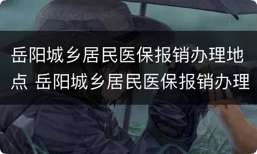 岳阳城乡居民医保报销办理地点 岳阳城乡居民医保报销办理地点在哪里