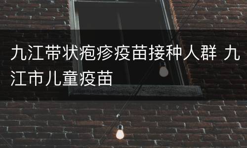 九江带状疱疹疫苗接种人群 九江市儿童疫苗