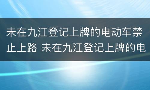 未在九江登记上牌的电动车禁止上路 未在九江登记上牌的电动车禁止上路怎么处罚
