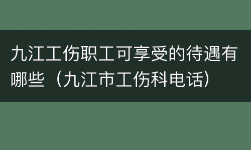 九江工伤职工可享受的待遇有哪些（九江市工伤科电话）