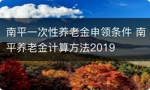 南平一次性养老金申领条件 南平养老金计算方法2019