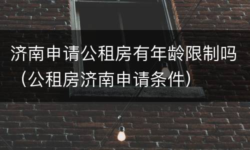 济南申请公租房有年龄限制吗（公租房济南申请条件）