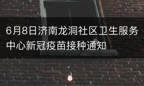 6月8日济南龙洞社区卫生服务中心新冠疫苗接种通知