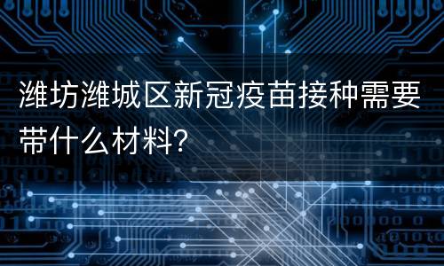 潍坊潍城区新冠疫苗接种需要带什么材料？