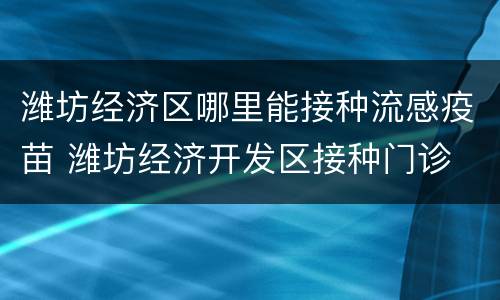 潍坊经济区哪里能接种流感疫苗 潍坊经济开发区接种门诊