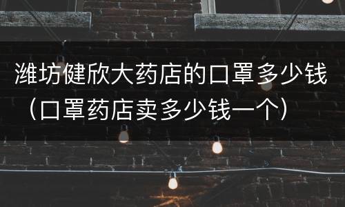 潍坊健欣大药店的口罩多少钱（口罩药店卖多少钱一个）