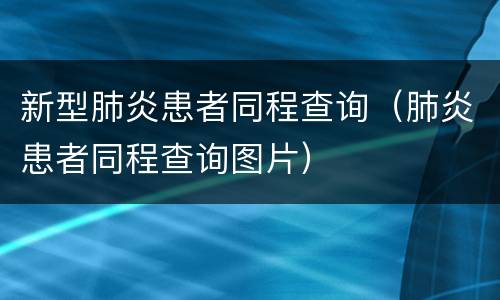 新型肺炎患者同程查询（肺炎患者同程查询图片）
