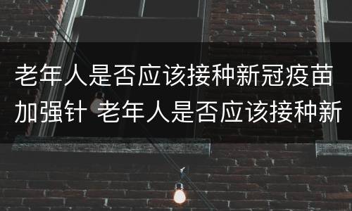 老年人是否应该接种新冠疫苗加强针 老年人是否应该接种新冠疫苗加强针呢