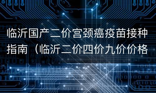 临沂国产二价宫颈癌疫苗接种指南（临沂二价四价九价价格一览表）