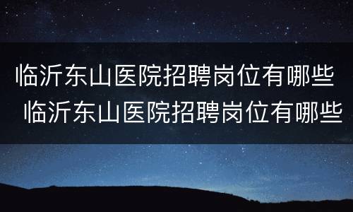 临沂东山医院招聘岗位有哪些 临沂东山医院招聘岗位有哪些要求
