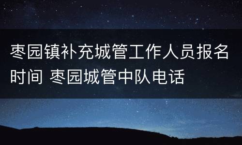 枣园镇补充城管工作人员报名时间 枣园城管中队电话
