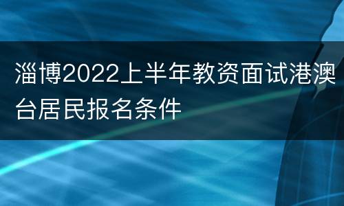 淄博2022上半年教资面试港澳台居民报名条件