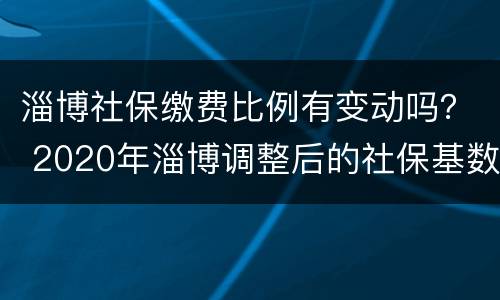 淄博社保缴费比例有变动吗？ 2020年淄博调整后的社保基数