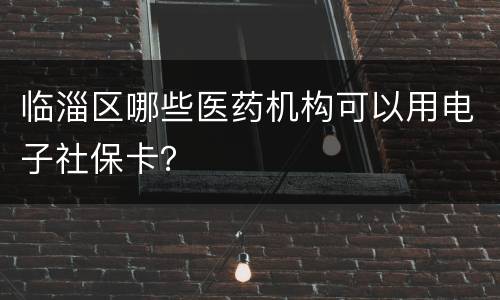 临淄区哪些医药机构可以用电子社保卡？