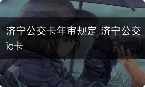 济宁公交卡年审规定 济宁公交ic卡
