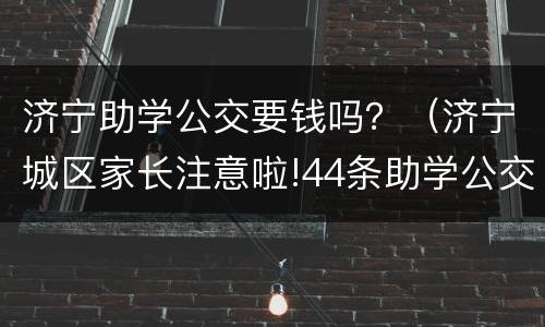 济宁助学公交要钱吗？（济宁城区家长注意啦!44条助学公交线开通）
