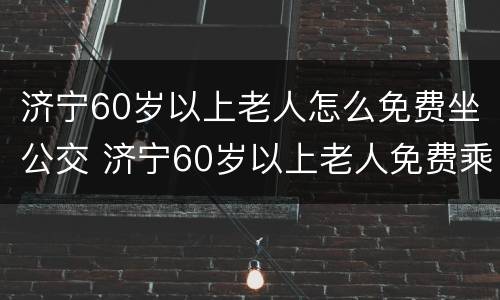 济宁60岁以上老人怎么免费坐公交 济宁60岁以上老人免费乘公交政策