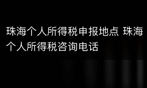 珠海个人所得税申报地点 珠海个人所得税咨询电话