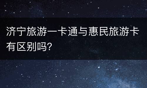 济宁旅游一卡通与惠民旅游卡有区别吗？