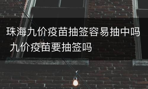 珠海九价疫苗抽签容易抽中吗 九价疫苗要抽签吗